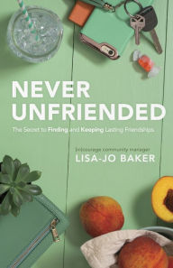 Title: Never Unfriended: The Secret to Finding & Keeping Lasting Friendships, Author: Lisa-Jo Baker