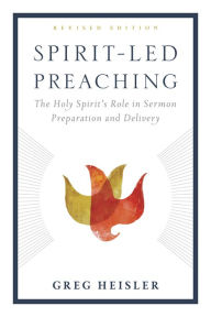 Title: Spirit-Led Preaching: The Holy Spirit's Role in Sermon Preparation and Delivery, Author: Greg Heisler