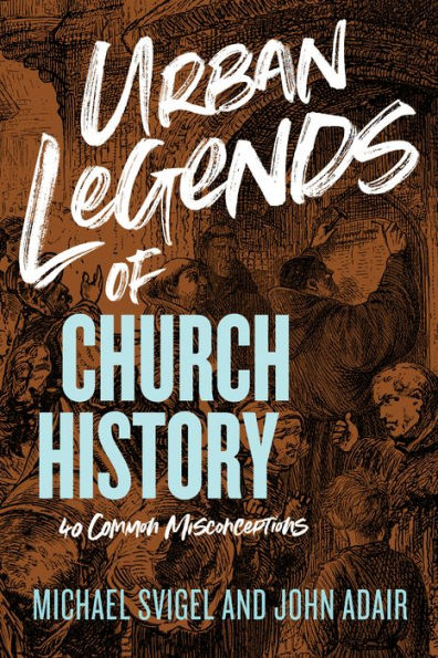 Urban Legends of Church History: 40 Common Misconceptions