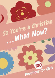 Title: So You're a Christian . . . What Now?: 100 Devotions for Girls, Author: B&H Kids Editorial Staff