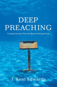 Title: Deep Preaching: Creating Sermons that Go Beyond the Superficial, Author: J. Kent Edwards