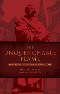Title: The Unquenchable Flame: Discovering the Heart of the Reformation, Author: Michael Reeves