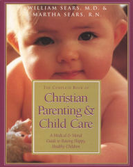 Title: The Complete Book of Christian Parenting and Child Care: A Medical & Moral Guide to Raising Happy, Healthy Children, Author: William Sears