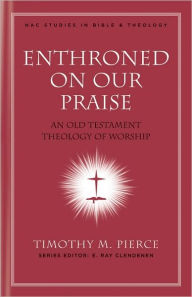 Title: Enthroned on Our Praise: An Old Testament Theology of Worship, Author: Timothy M. Pierce