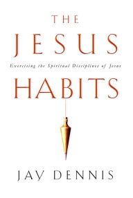 Title: The Jesus Habits: Exercising the Spiritual Disciplines of Jesus, Author: Jay Dennis