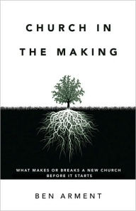 Title: Church in the Making: What Makes or Breaks a New Church Before it Starts, Author: Ben Arment