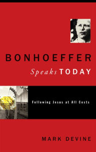 Title: Bonhoeffer Speaks Today: Following Jesus at All Costs, Author: Mark Devine