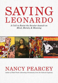 Title: Saving Leonardo: A Call to Resist the Secular Assault on Mind, Morals, and Meaning, Author: Nancy Pearcey
