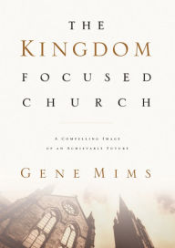 Title: The Kingdom Focused Church: A Compelling Image of an Achievable Future for Your Church, Author: Gene Mims