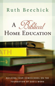 Title: A Biblical Home Education: Building Your Homeschool on the Foundation of God's Word, Author: Ruth Beechick