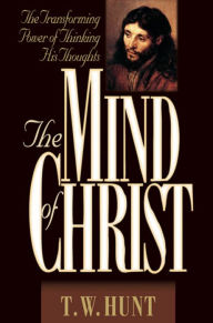 Title: The Mind of Christ: The Transforming Power of Thinking His Thoughts, Author: T.  W. Hunt