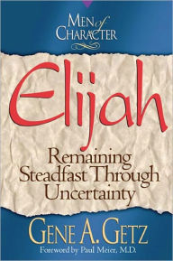 Title: Men of Character: Elijah: Remaining Steadfast Through Uncertainty, Author: Gene A. Getz