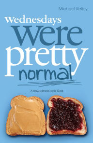 Title: Wednesdays were Pretty Normal: A Boy, Cancer, and God, Author: Michael Kelley