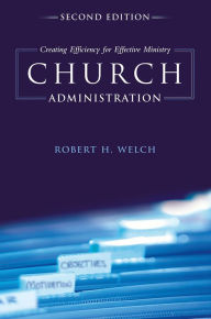 Title: Church Administration: Creating Efficiency for Effective Ministry, Author: Robert H. Welch