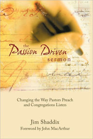 Title: The Passion-Driven Sermon: Changing the Way Pastors Preach and Congregations Listen, Author: James Shaddix