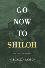 Title: Go Now to Shiloh: A Biblical Theology of Sacred Space, Author: Blake Hearson