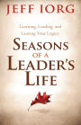 Seasons of a Leader's Life: Learning, Leading, and Leaving a Legacy