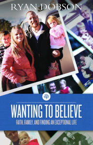 Title: Wanting to Believe: Faith, Family, and Finding an Exceptional Life, Author: Ryan Dobson