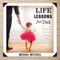 Title: Life Lessons for Dad: Tea Parties, Tutus and All Things Pink, Author: Michael Mitchell