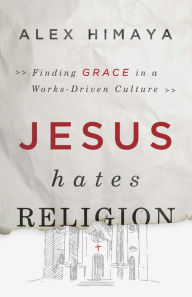 Title: Jesus Hates Religion: Finding Grace in a Works-Driven Culture, Author: Alex Himaya