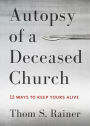 Autopsy of a Deceased Church: 12 Ways to Keep Yours Alive