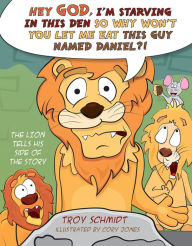 Title: The Lion Tells His Side of the Story: Hey God, I'm Starving in This Den So Why Won't You Let Me Eat This Guy Named Daniel?!, Author: Troy Schmidt