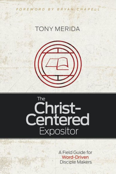 The Christ-Centered Expositor: A Field Guide for Word-Driven Disciple Makers