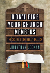 Title: Don't Fire Your Church Members: The Case for Congregationalism, Author: Jonathan Leeman