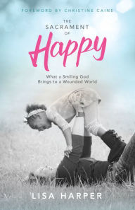 Title: The Sacrament of Happy: What a Smiling God Brings to a Wounded World, Author: Lisa Harper