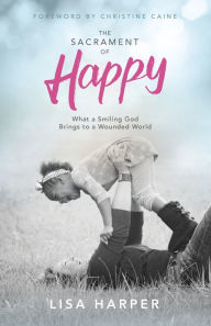 Title: The Sacrament of Happy: What a Smiling God Brings to a Wounded World, Author: Lisa Harper
