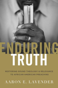 Title: Enduring Truth: Restoring Sound Theology and Relevance to African American Preaching, Author: Aaron E. Lavender