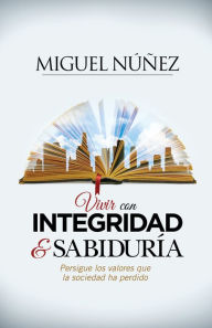 Title: Vivir con integridad y sabiduría: Persigue los valores que la sociedad ha perdido, Author: Miguel Núñez