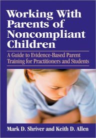 Title: Working with Parents of Non-Compliant Children: A Guide to Evidence-Based Parent Training for Practitioners and Students, Author: Mark D. Shriver