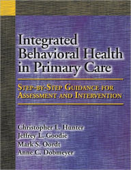 Title: Integrated Behavioral Health in Primary Care: Step-By-Step Guidance for Assessment and Intervention, Author: Christopher L. Hunter