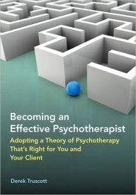 Title: Becoming an Effective Psychotherapist: Adopting a Theory of Psychotherapy That's Right for You and Your Client, Author: Derek Truscott