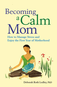 Title: Becoming a Calm Mom: How to Manage Stress and Enjoy the First Year of Motherhood, Author: Deborah Roth Ledley