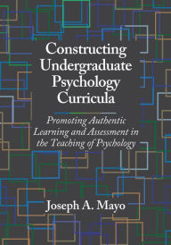 Title: Constructing Undergraduate Psychology Curricula: Promoting Authentic Learning and Assessment in the Teaching of Psychology, Author: Joseph A. Mayo