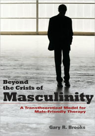 Title: Beyond the Crisis of Masculinity: A Transtheoretical Model for Male-Friendly Therapy, Author: Gary R. Brooks