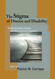 Title: The Stigma of Disease and Disability: Understanding Causes and Overcoming Injustices, Author: Patrick W. Corrigan PsyD