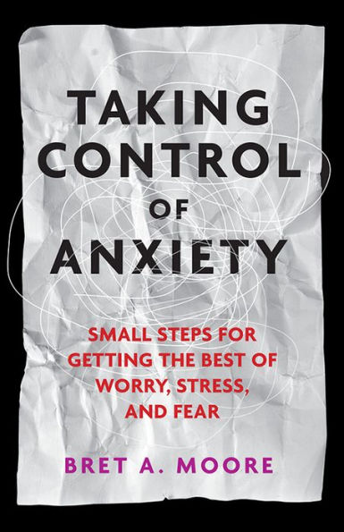Taking Control of Anxiety: Small Steps for Getting the Best Worry, Stress, and Fear