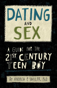 Title: Dating and Sex: A Guide for the 21st Century Teen Boy, Author: Andrew P. Smiler