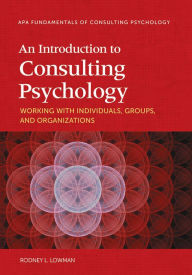 Title: An Introduction to Consulting Psychology: Working With Individuals, Groups, and Organizations, Author: Rodney L. Lowman PhD