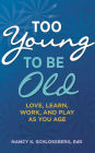 Too Young to Be Old: Love, Learn, Work, and Play as You Age (Retire Smart, Retire Happy series Book 3)