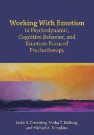 Title: Working With Emotion in Psychodynamic, Cognitive Behavior, and Emotion-Focused Psychotherapy, Author: Leslie S. Greenberg PhD