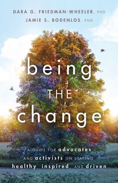 Being the Change: A Guide for Advocates and Activists on Staying Healthy, Inspired, Driven