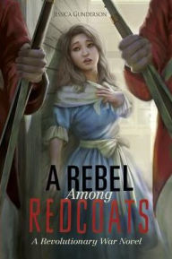Title: A Rebel Among Redcoats: A Revolutionary War Novel, Author: Jessica Gunderson