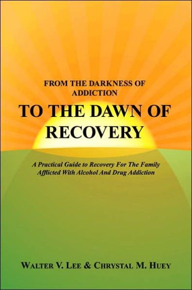 FROM THE DARKNESS OF ADDICTION TO THE DAWN OF RECOVERY: A Practical Guide to Recovery For The Family Afflicted With Alcohol And Drug Addiction