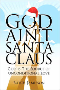 Title: God Ain't Santa Claus: God Is the Source of Unconditional Love, Author: Butch Jamieson