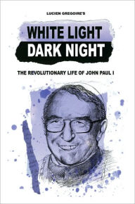 Title: White Light Dark Night: The Revolutionary Life of John Paul I, Author: Lucien Gregoire