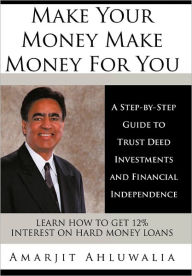 Title: Make Your Money Make Money for You: A Step-By-Step Guide to Trust Deed Investments and Financial Independence, Author: Amarjit Ahluwalia
